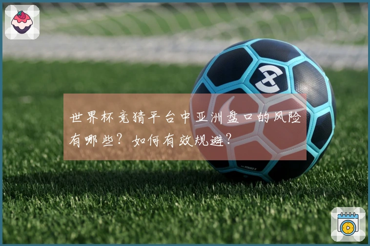 世界杯竞猜平台中亚洲盘口的风险有哪些？如何有效规避？