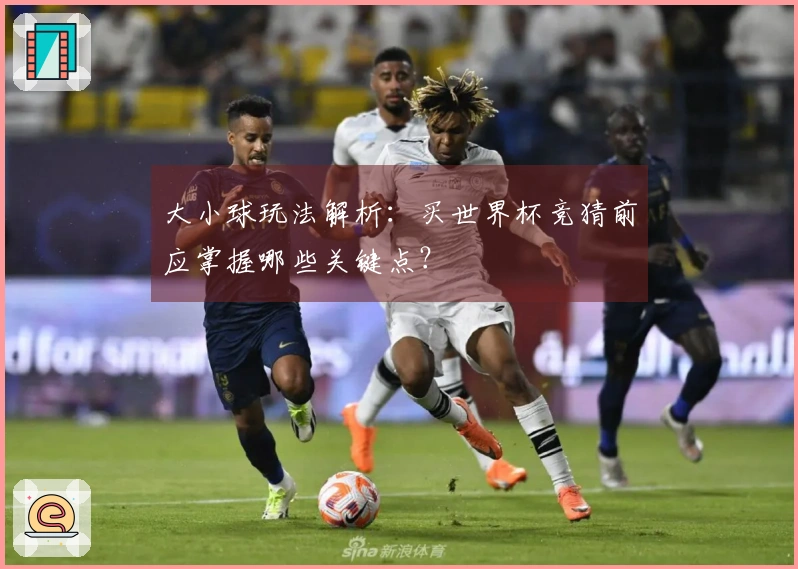 大小球玩法解析:买世界杯竞猜前应掌握哪些关键点?