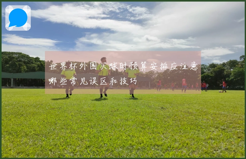 世界杯外围买球时预算安排应注意哪些常见误区和技巧