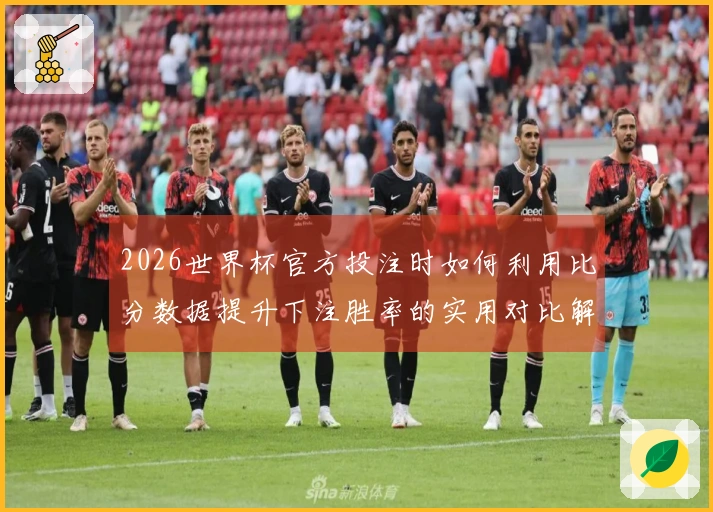 2026世界杯官方投注时如何利用比分数据提升下注胜率的实用对比解析