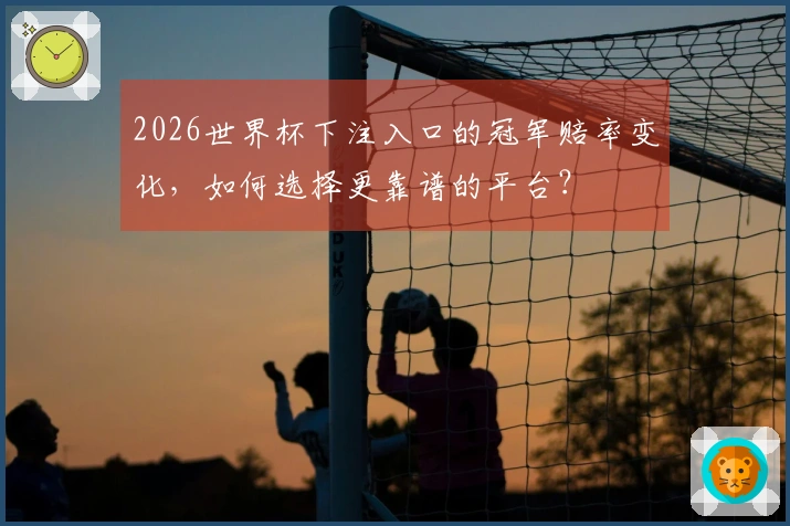 2026世界杯下注入口的冠军赔率变化，如何选择更靠谱的平台？