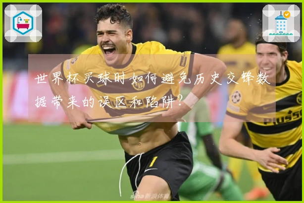 世界杯买球时如何避免历史交锋数据带来的误区和陷阱？