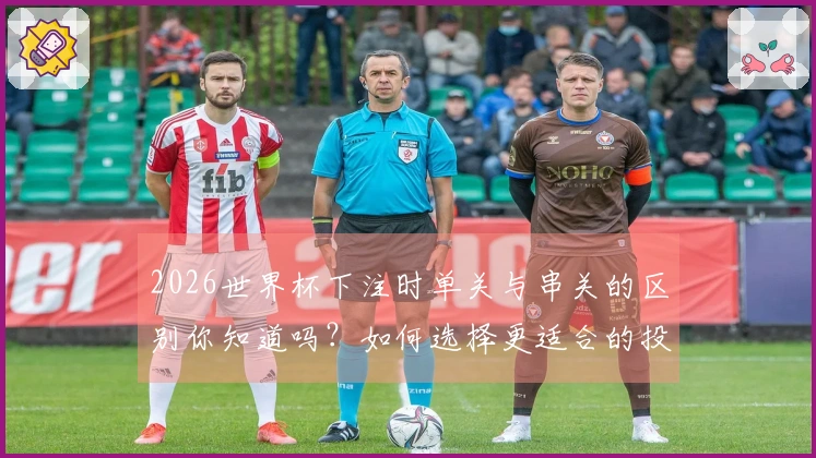 2026世界杯下注时单关与串关的区别你知道吗？如何选择更适合的投注方式？