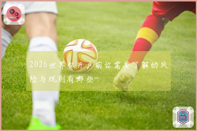 2026世界杯开户前你需要了解的风险与规则有哪些-