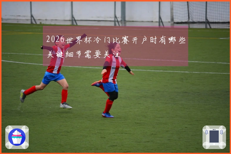 2026世界杯冷门比赛开户时有哪些关键细节需要关注
