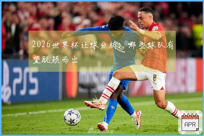 2026世界杯让球分析：哪些球队有望脱颖而出