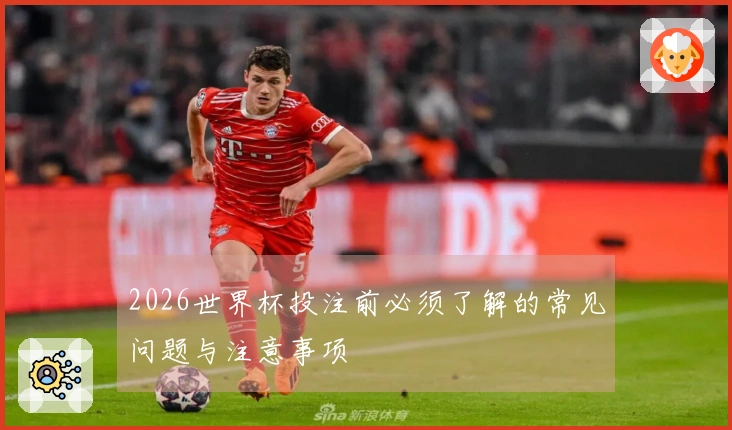 2026世界杯投注前必须了解的常见问题与注意事项