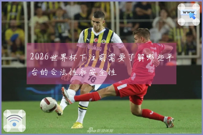 2026世界杯下注前需要了解哪些平台的合法性和安全性
