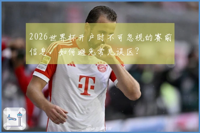 2026世界杯开户时不可忽视的赛前信息，如何避免常见误区？