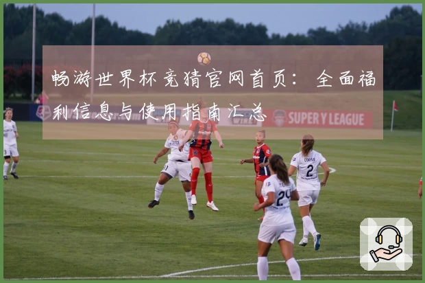 畅游世界杯竞猜官网首页：全面福利信息与使用指南汇总