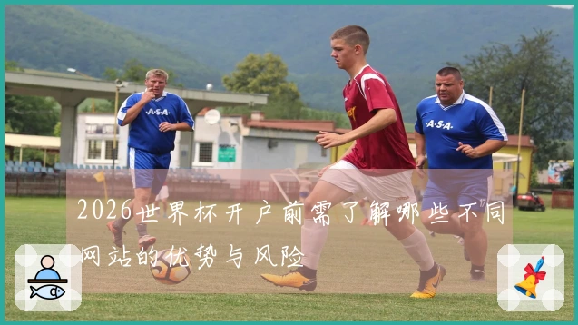 2026世界杯开户前需了解哪些不同网站的优势与风险