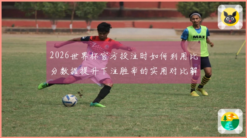 2026世界杯官方投注时如何利用比分数据提升下注胜率的实用对比解析