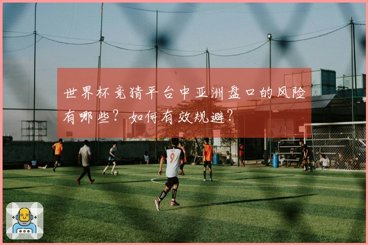 世界杯竞猜平台中亚洲盘口的风险有哪些?如何有效规避?