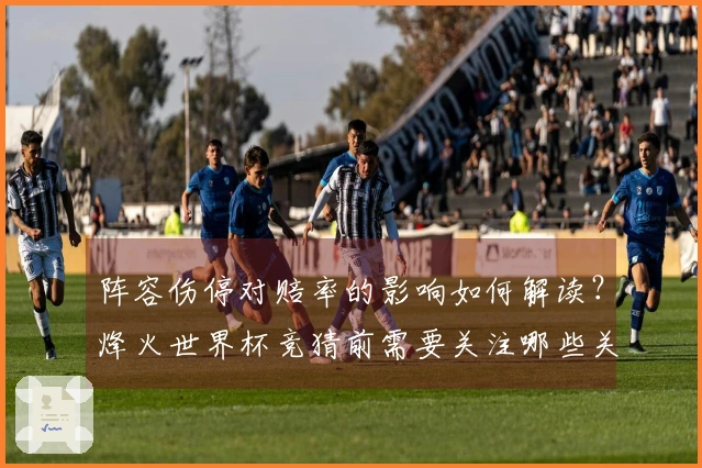 阵容伤停对赔率的影响如何解读？烽火世界杯竞猜前需要关注哪些关键点