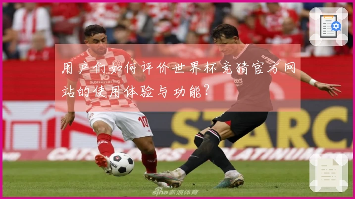 用户们如何评价世界杯竞猜官方网站的使用体验与功能？