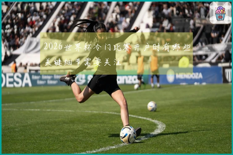2026世界杯冷门比赛开户时有哪些关键细节需要关注