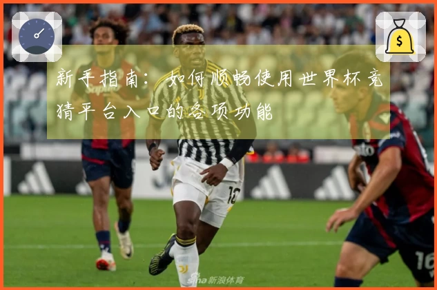 新手指南：如何顺畅使用世界杯竞猜平台入口的各项功能