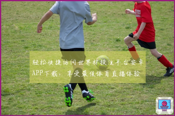 轻松快捷访问世界杯投注平台安卓APP下载,享受最佳体育直播体验