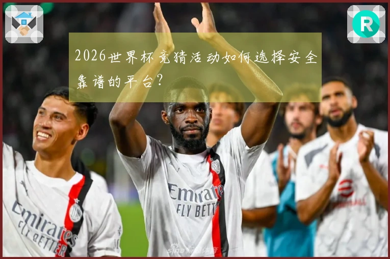 2026世界杯竞猜活动如何选择安全靠谱的平台？