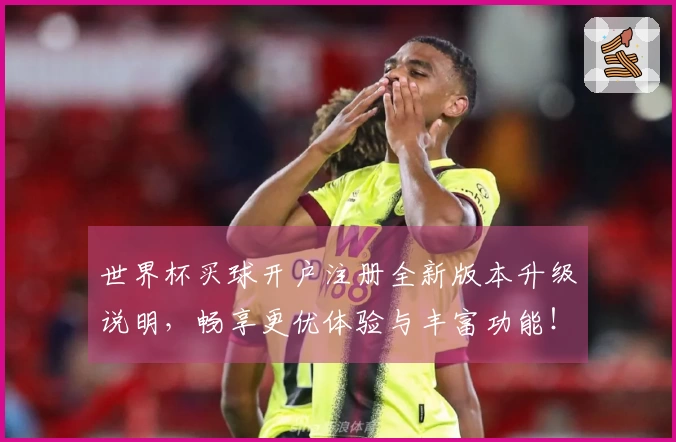 世界杯买球开户注册全新版本升级说明，畅享更优体验与丰富功能！