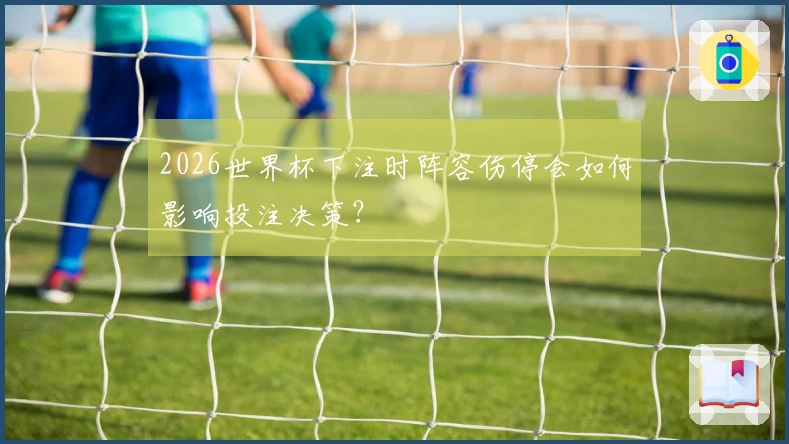 2026世界杯下注时阵容伤停会如何影响投注决策？