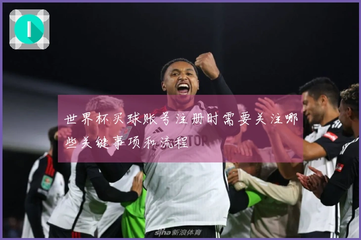 世界杯买球账号注册时需要关注哪些关键事项和流程