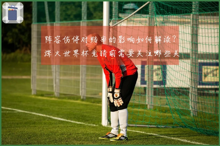 阵容伤停对赔率的影响如何解读？烽火世界杯竞猜前需要关注哪些关键点