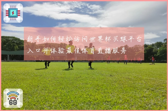 新手如何轻松访问世界杯买球平台入口并体验最佳体育直播服务