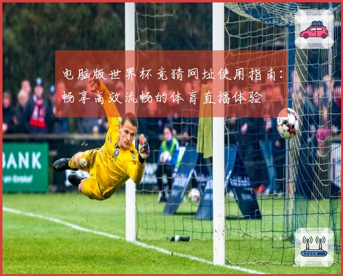 电脑版世界杯竞猜网址使用指南:畅享高效流畅的体育直播体验