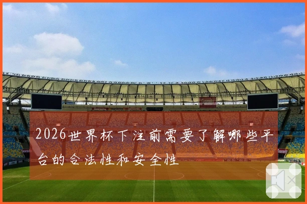 2026世界杯下注前需要了解哪些平台的合法性和安全性