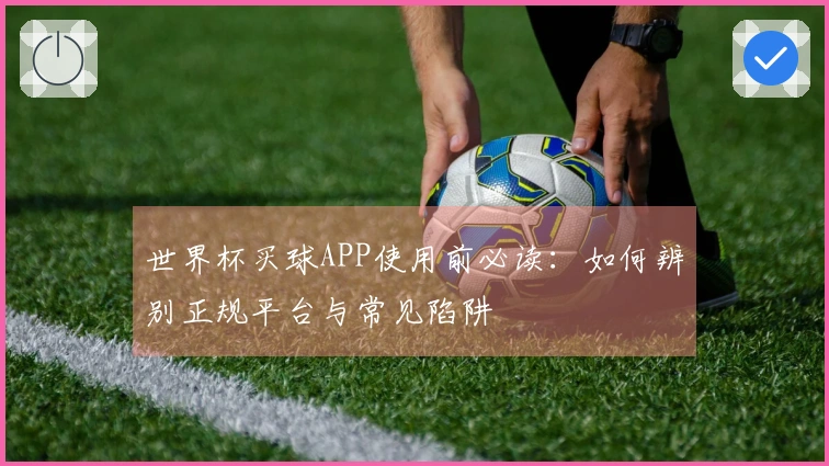 世界杯买球APP使用前必读：如何辨别正规平台与常见陷阱