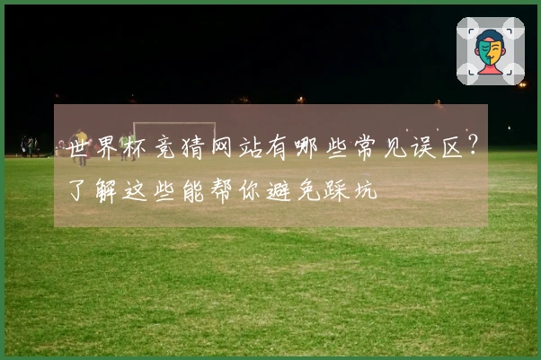 世界杯竞猜网站有哪些常见误区？了解这些能帮你避免踩坑