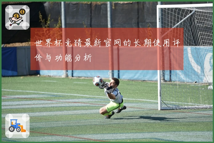 世界杯竞猜最新官网的长期使用评价与功能分析