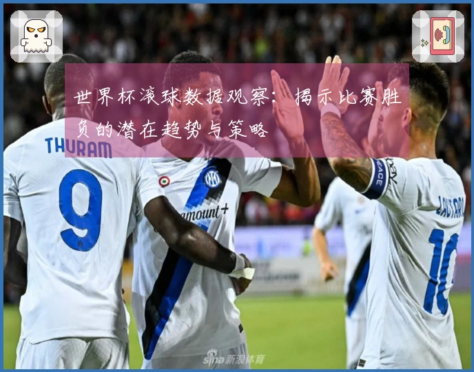 世界杯滚球数据观察：揭示比赛胜负的潜在趋势与策略