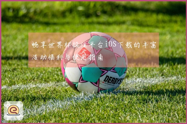 畅享世界杯投注平台iOS下载的丰富活动福利与使用指南